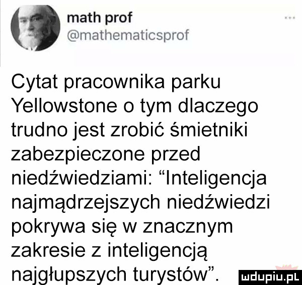 mach prof mathematicsprof cytat pracownika parku yellowstone o tym dlaczego trudno jest zrobić śmietniki zabezpieczone przed niedźwiedziami inteligencja najmądrzejszych niedźwiedzi pokrywa się w znacznym zakresie z inteligencją najgłupszych turystów