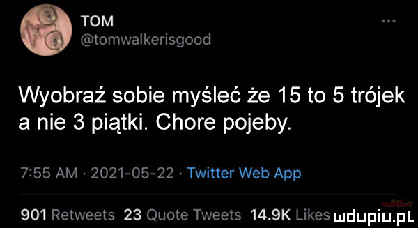 tom tomwalkerisgood wyobraź sobie myśleć że    to   trójek a nie   piątki. chore pojeby.      am            twitter web aap     retweets    quote tweets     k limes