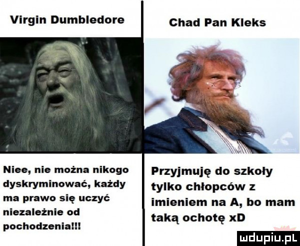 virgin dumbledore chad pan kleks nice nie można nikngn przyjmuję do szkoły dyskryminować każdy tylko chłopców   ma prawo się uczyć niezależnie od imieniem na a ho mam taką ochotę xd pochodxoniaili