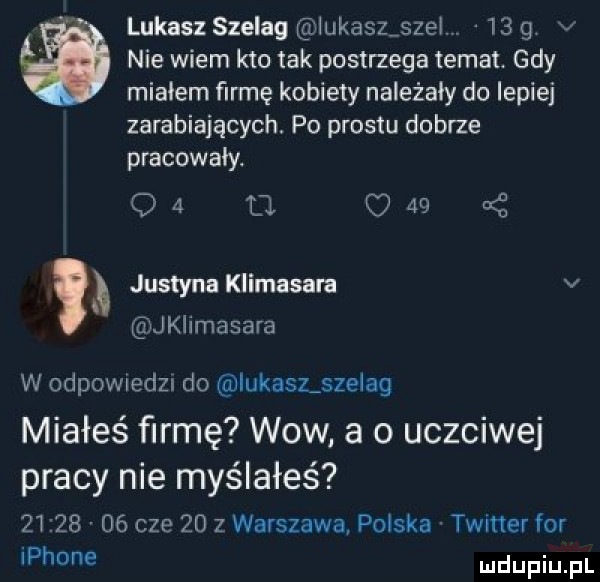 lukasz szelag lukasz stel.     . v nie wiem kto tak postrzega temat. gdy miałem firmę kobiety należały do lepiej zarabiających. po prestu dobrze pracowały.    tj c      justyna klimasara v jklimasara w odpowiedzi do iskasz szelag miałeś firmę wow a o uczciwej pracy nie myślałeś          cze    z warszawa polska twitter for iphone