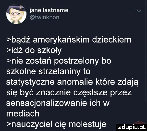 h. ane iastname twlnkhon bądź amerykańskim dzieckiem idź do szkoły nie zostań postrzelony bo szkolne strzelaniny to statystyczne anomalie które zdają się być znacznie częstsze przez sensacjonalizowanie ich w mediach nauczyciel cię molestuje mam pl