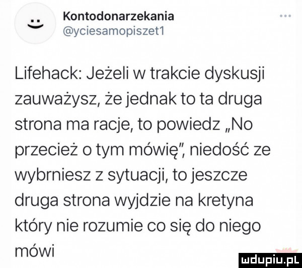 kontodonarzekania v yciesamopiszet  lifehack jeżeli w trakcie dyskusji zauważysz że jednak to ta druga strona ma racje to powiedz no przecież obym mówię niedośc ze wybrniesz z sytuacji to jeszcze druga strona wyjdzie na kretyna który nie rozumie co się do niego mow