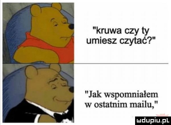 krewa czy ty umiesz czytać jak wspomniałem w ostatnim mailu ludu iu. l