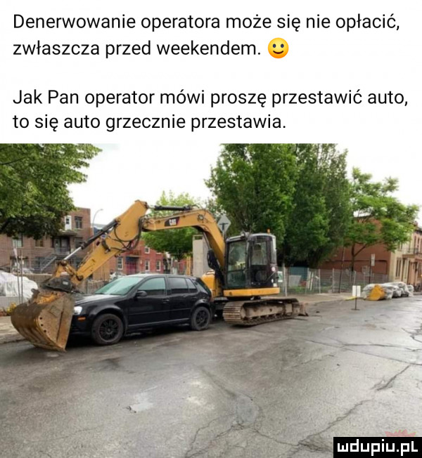 denerwowanie operatora może się nie opłacić zwłaszcza przed weekendem. jak pan operator mówi proszę przestawić auto. to się auto grzecznie przestawia