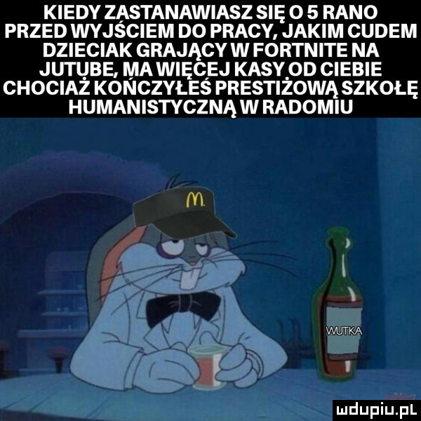 kiedy zastanawiasz się o   rano przed wyjsciem do pracy jakim cudem dzieciak grający w fortnite na jutube. ma więcej kasy od ciebie chociaż konczyłes prestiżową szkołę humanistyczną w radomiu in a ść ś ś