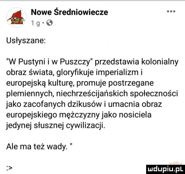 nowe średniowiecze   g e uslyszane w pustyni i w puszczy przedstawia kolonialny obraz świata gloryﬁkuje imperializm i europejską kulturę promuje postrzegane plemiennych niechrześcijańskich społeczności jako zacofanych dzikusów i umacnia obraz europejskiego mężczyzny jako nosiciela jedynej sluszne cywilizacji. ale ma też wady