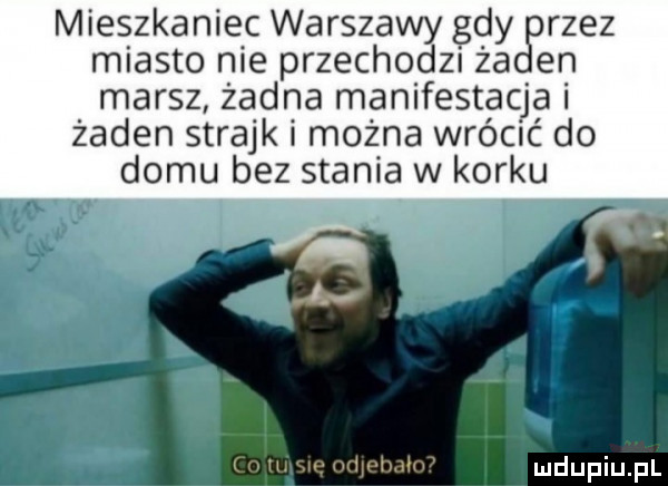 mieszkaniec warszawy gdy rzez miasto nie przechodzi ża en marsz żadna manifestaqa żaden strajk i można wrąc do domu bez stania w korku. i w