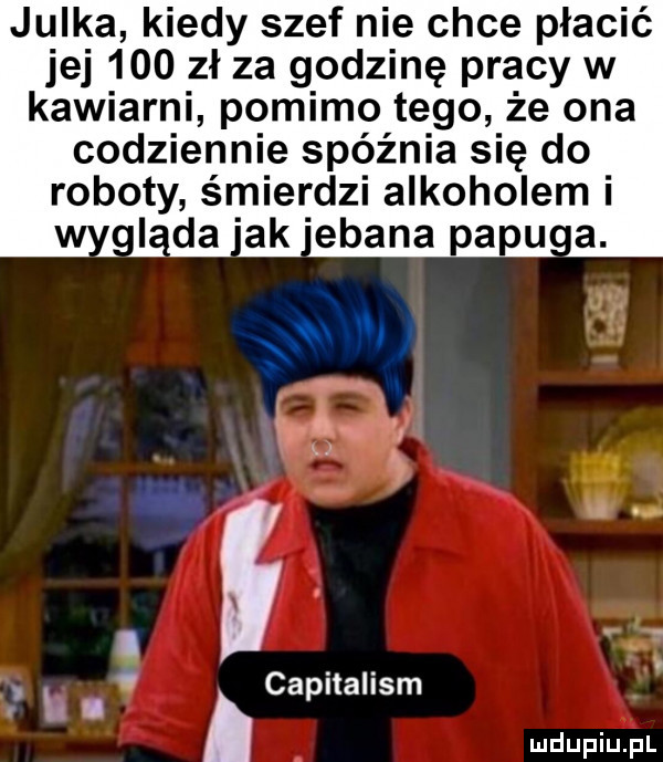 julka kiedy szef nie chce płacić jej     zł za godzinę pracy w kawiarni pomimo tego że ona codziennie spóźnia się do roboty śmierdzi alkoholem i o ida ak elana papu a. abakankami b. capitalism u