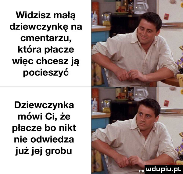 widzisz małą dziewczynkę na     cmentarzu która płacze więc chcesz ją pocieszyć dziewczynka mówi ci że płacze bo nikt nie odwiedza już jej grobu mzmdupiupl
