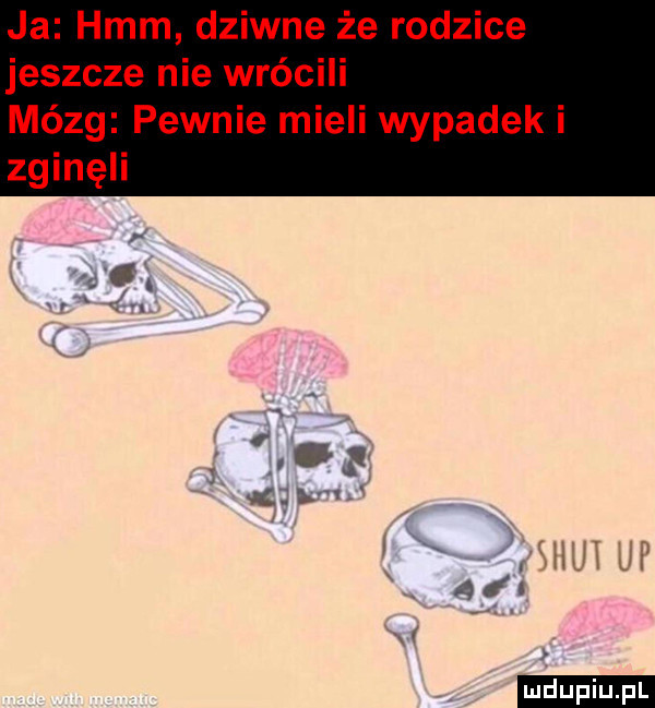 ja hmm dziwne że rodzice jeszcze nie wrócili mózg pewnie mieli wypadek i zginęli i ludu iu. l