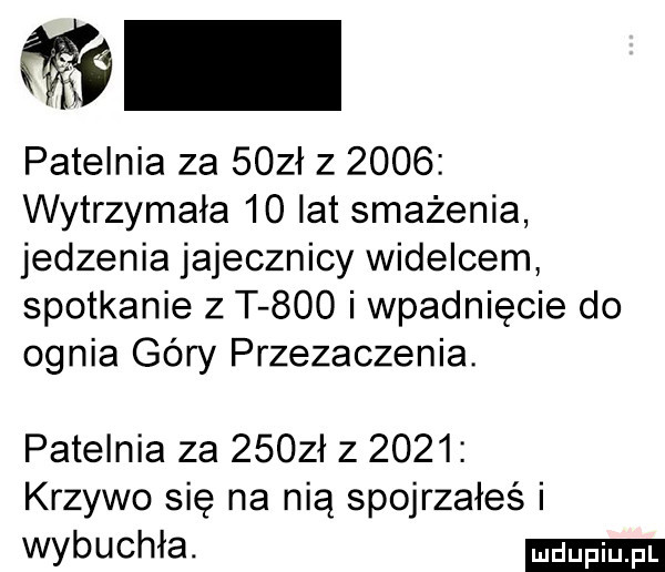 patelnia za    ł z      wytrzymała    lat smażenia jedzenia jajecznicy widelcem spotkanie z t  oo i wpadniecie do ognia gory przebaczenia. patelnia za     ł z      krzywo się na nią spojrzałeś i wybuchła