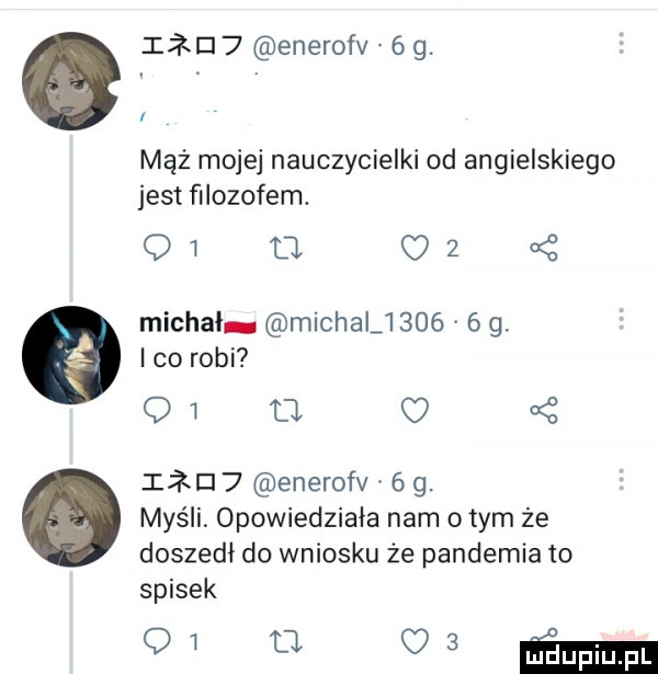 enerofv   g. mąż mojej nauczycielki od angielskiego jest filozofem. q   . oz   michał. machali       g. i co robi    cl   idei   enerofv   g. myśli opowiedziała nam o tym że doszedł do wniosku że pandemia to spisek q     ma