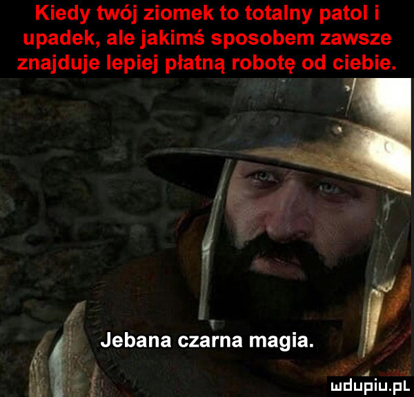 kiedy twój ziomek to totalny patol i upadek ale jakimś sposobem zawsze znajduje lepiej płatną robotę od ciebie. l. a jebana czarna magia. ludu iupl