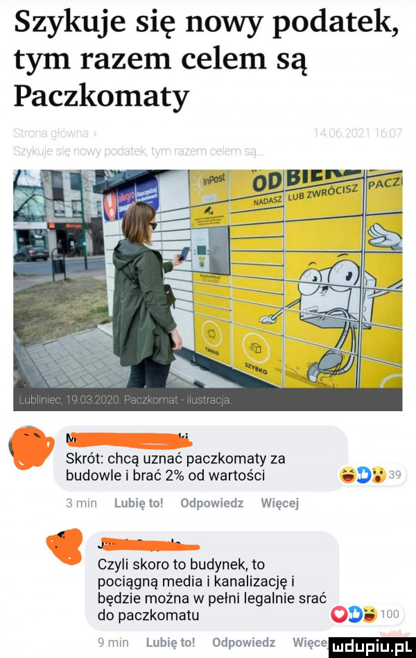 szykuje się nowy podatek tym razem celem są paczkomaty skrót chcą uznać paczkomaty za budowle i brać   od wartości  mm lunięto odpowiedz więcej. czyli skoro to budynek to pociągną media i kanalizację i będzie można w pełni legalnie srać do paczkomatu od