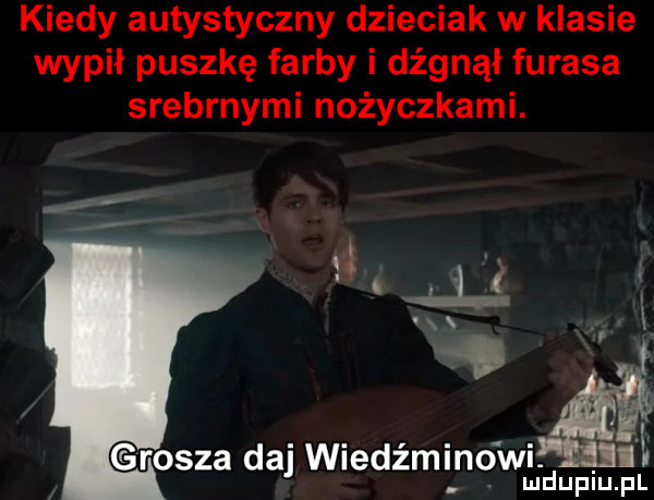 kiedy autystyczny dzieciak w klasie wypił puszkę farby i dźgnął fugasa srebrnymi nożyczkami. a grosza daj wiedźmino wdę mduplu pl