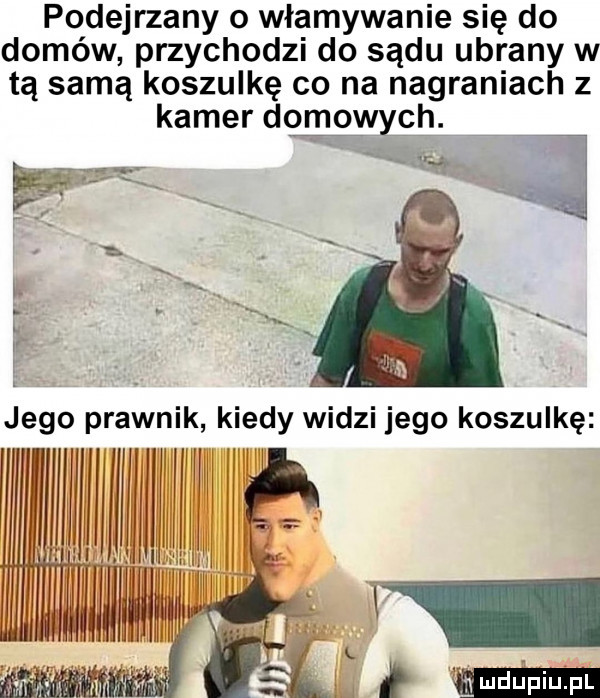 podejrzany o włamywanie się do domów przychodzi do sądu ubrany w tą samą koszulkę co na nagraniach z kamer dtlngyvych. jego prawnik kiedy widzi jego koszulkę w mmm