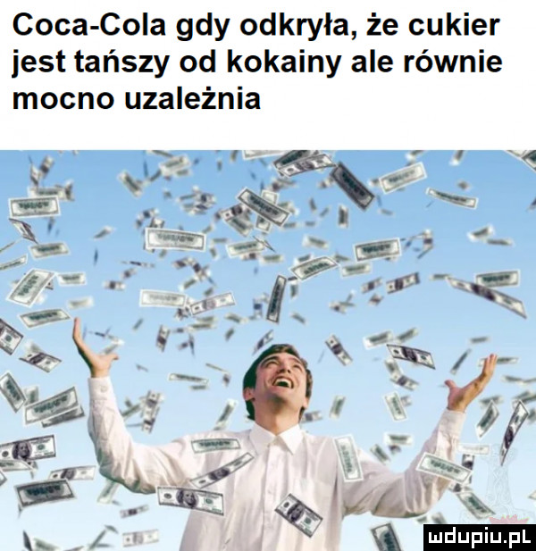 caca cola gdy odkryła że cukier jest tańszy od kokainy ale równie mocno uzależnia   sag i   y r g w. abakankami e tą. i i n j. an. as f f. abakankami  . l k   . t x n i i