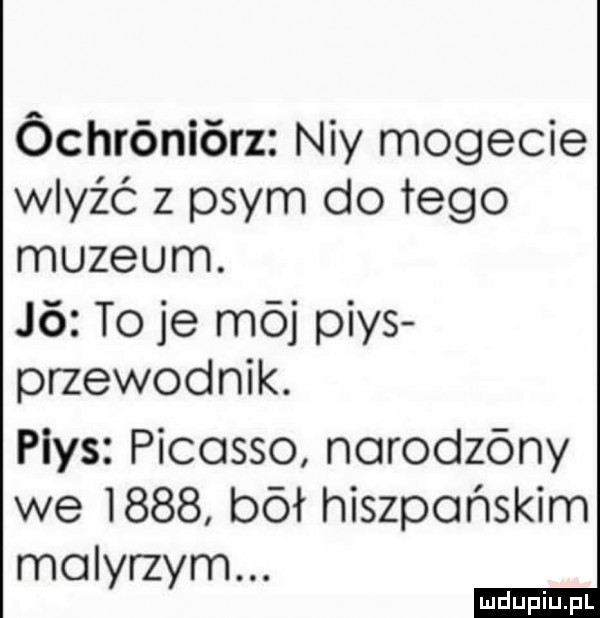 óchróniórz ney mofecie waść z prym do tego muzeum.    to je mój pias przewodnik. pias picasso norodzóny we       bał hiszpańskim molyrzym
