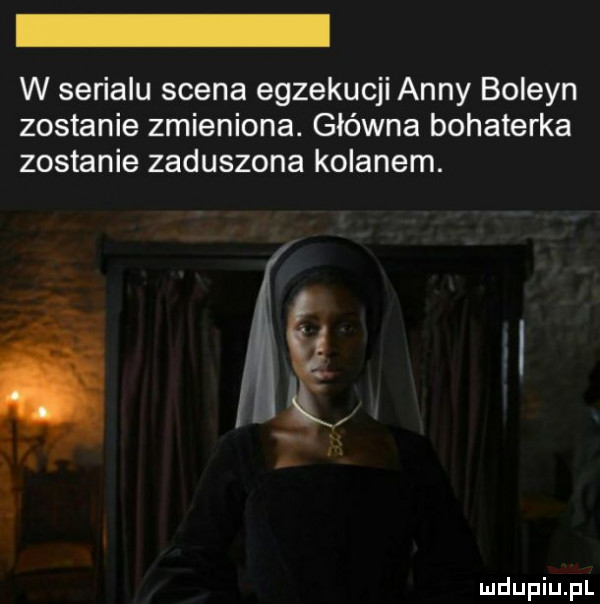 w serialu scena egzekucji anny boleyn zostanie zmieniona. główna bohaterka zostanie zaduszona kolanem. uf ﬁg