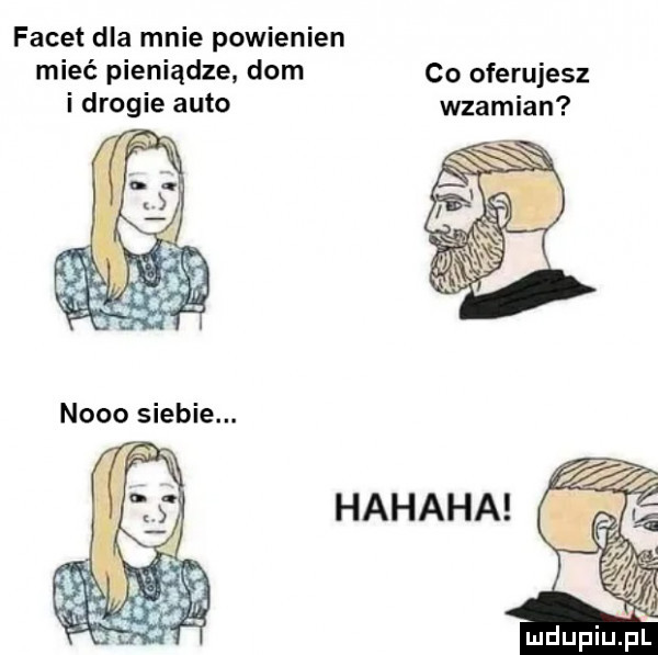 facet dla mnie powienien mieć pieniądze dom co oferujesz i drogie auto wzamian hahaha. ney. n. na. abakankami mduplu pl