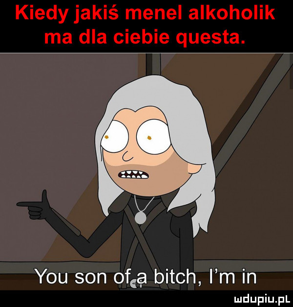 kiedy jakiś menel alkoholik ma dla ciebie questa. o y y-u son of a bitch i m in