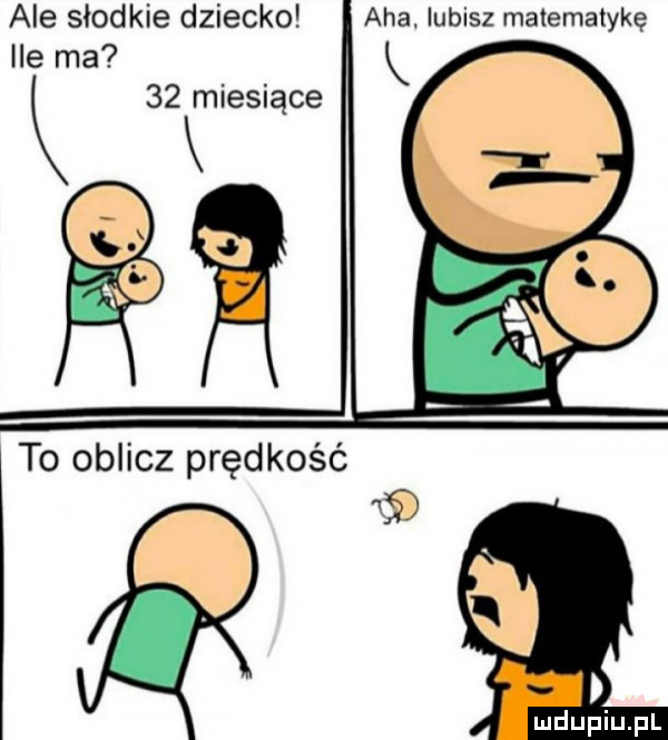 ale słodkie dziecko ile ma aha. lubisz matematykę    miesiące to oblicz prędkość