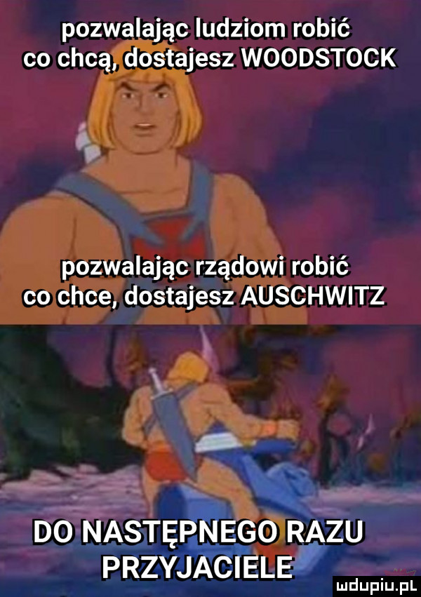pozwalając ludziom robić co chcą dostajesz woodstock pozwalając rządowi robić co chce dostajesz auschwitz f w do nąsję ego razu przyj ele