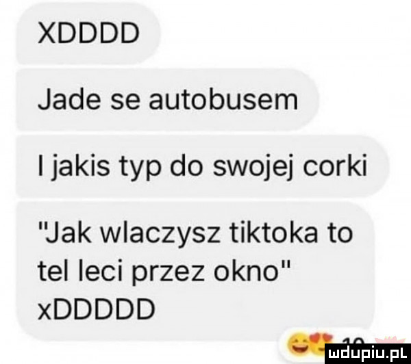 xdddd jade se autobusem i jakis typ do swojej corki jak wlaczysz tiktoka to tel leci przez okno xddddd w