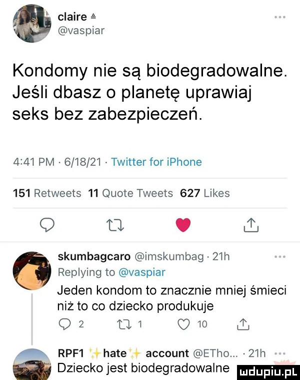 claire vaspiar kondomy nie są biodegradowalne. jeśli dbasz o planetę uprawiaj seks bez zabezpieczeń.      pm         twitter for iphone     retweets    quote tweets     limes q o.  . skumbagcaro imskumbag   h replying to vaspiar jeden kondom to znacznie mniej śmieci niż to co dziecko produkuje oz mi c    a a raf  it hate v account echo.   lh   dziecko jest biodegradowalne