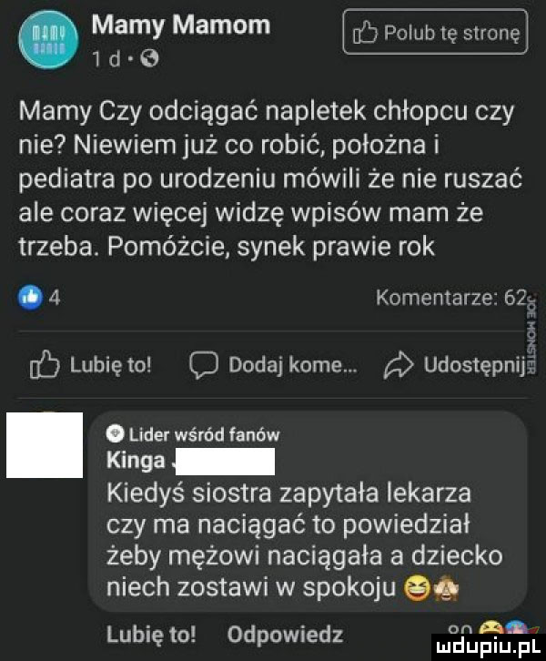mamy mamom polub tę stronę id b mamy czy odciągać napletek chłopcu czy nie niewiem już co robić położna i pediatra po urodzeniu mówili że nie ruszać ale coraz więcej widzę wpisów mam że trzeba pomóżcie synek prawie rok.   komentarze    i w a ﬁll lubiem dodaj korne. udostępnij. lider wśród fanów kir ga kiedyś siostra zapytała lekarza czy ma naciągać to powiedział żeby mężowi naciągała a dziecko niech zostawi w spokoju    lubię to odpowiedz elan pl