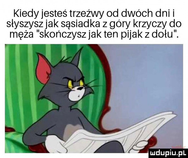 kiedy jesteś trzeźwy od dwóch dni i słyszyszjak sąsiadka z góry krzyczy do męża skończysz jak ten pijak z dołu