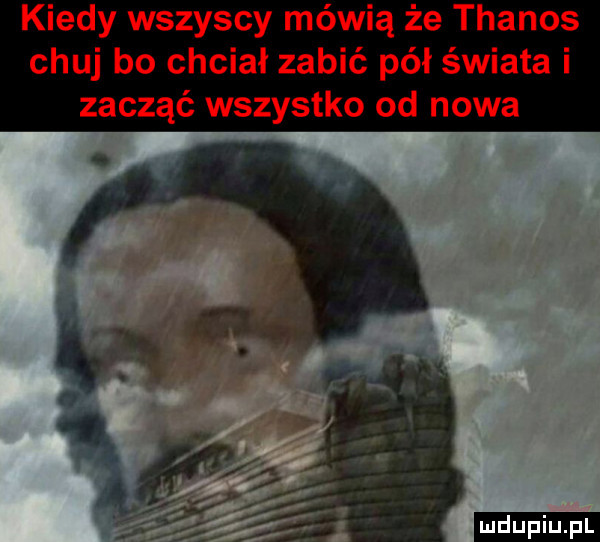 kiedy wszyscy mówią że thanos chuj bo chciał zabić pół świata i zacząć wszystko od nowa ludu iu. l