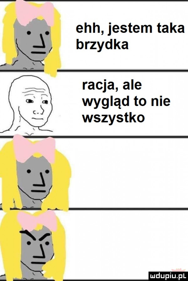 abakankami ech jestemtaka j brzydka racja ale wygląd to nie wszystko