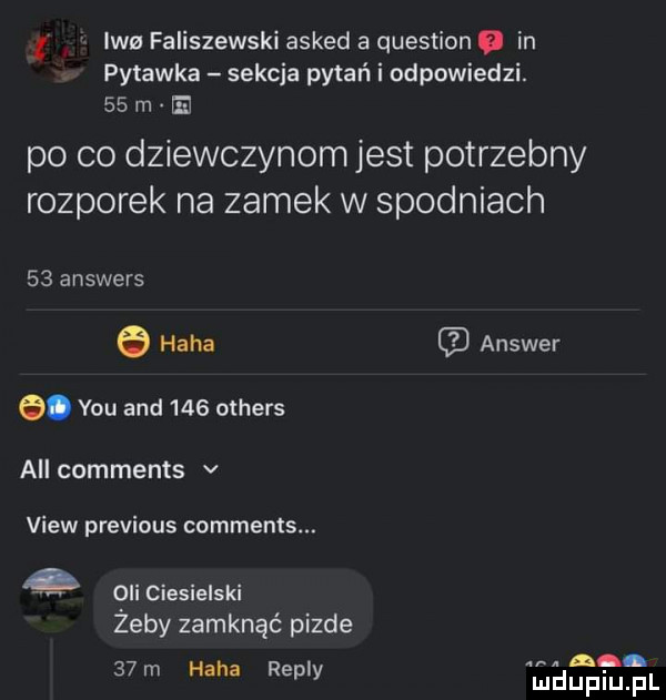l iwa faliszewski asked a question. in pyłówka sekcja pytań i odpowiedzi.   m e po co dziewczynom jest potrzebny rozporek na zamek w spodniach    answers e haba. y-u and     others all comments v view previous comments. v oli ciesielski żeby zamknąć pizde    m haba repry answer a