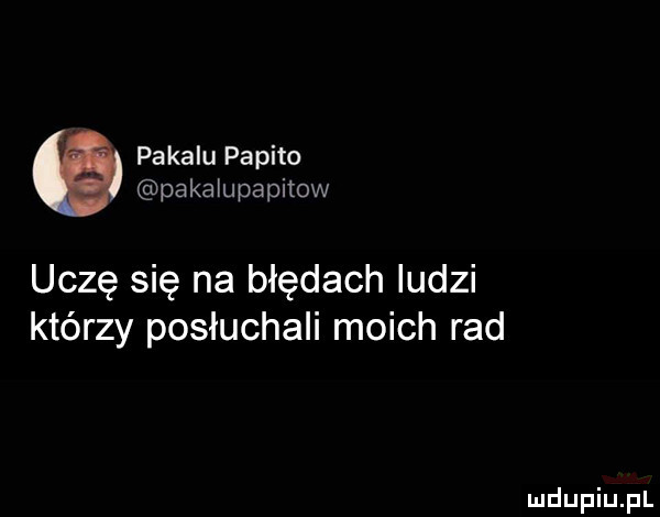 pokalu pepito paka upapitow uczę się na błędach ludzi którzy posłuchali moich rad