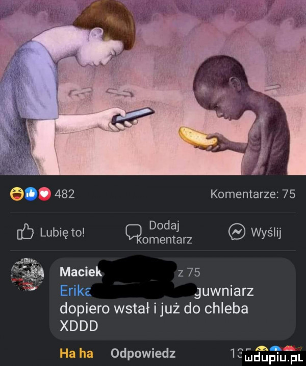 komentarze    lb lunięto    ng wyślij fag maciek z    erika gówniarz dopiero wstał i już do chleba xddd a m ha ha odpowiedz cudupiu p