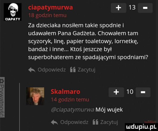 cen ciapatymurwa       godzin emu za dzieciaka nosiłem takie spodniki udawałem pana gadżeta. chowałem tam scyzoryk linę papier toaletowy lornetkę bandaż i inne. ktośjeszcze był superbohaterem ze spadającymi spodniami   w m skalmaro       gcdzm emu ly mój wujek     iii mduplu pl