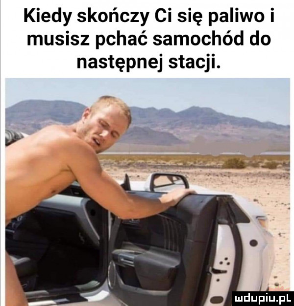 kiedy skończy ci się paliwo i musisz pchać samochód do następnej stacji