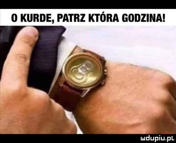 kurde patrz która godzina w mdupiﬁpl
