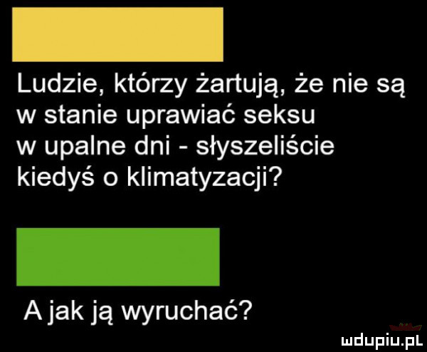 ludzie którzy żartują że nie są w stanie uprawiać seksu w upalne dni słyszeliście kiedyś o klimatyzacji a jak ją wyruchać