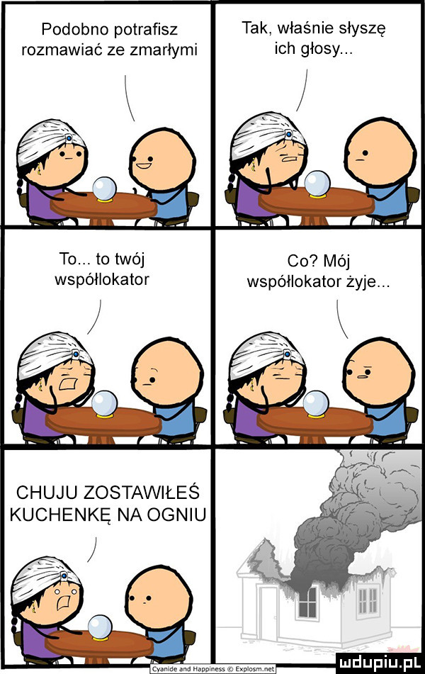 podobno potrafisz rozmawiać ze zmarłymi to. abakankami to twój współlokator chuju zostawiłeś kuchenkę na ogniu tak właśnie słyszę ich głosy