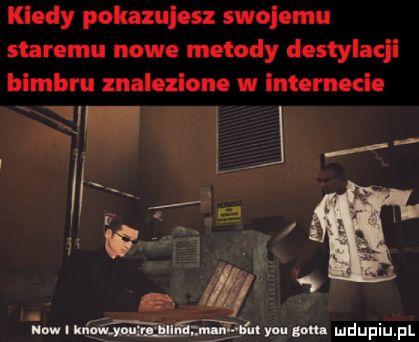 kiedy pokazujesz swojemu staremu nowe metody destylac i bimbru znalezione w internecie now i kiéjqu g ﬁllﬁmeﬁ y-u nth lu d u i u. p l