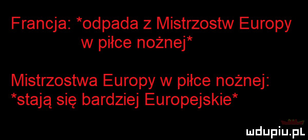 francja odpada z mistrzostw europy w piłce nożnej mistrzostwa europy w piłce nożnej stają się bardziej europejskie