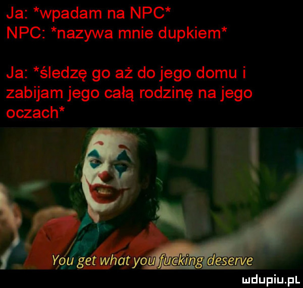 ja wpadam na nbc nbc nazywa mnie dupkiem ja śledzę go aż do jego domu i zabijam jego całą rodzinę na jego oczach