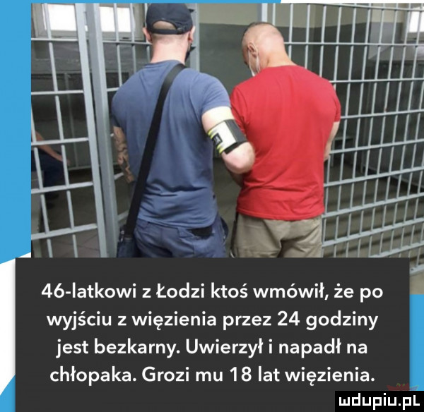 rai    iatkowi z łodzi ktoś wmówił że po. wyjściu z więzienia przez    godziny jest bezkarny. uwierzył i napadł na chłopaka. grozi mu    lat więzienia