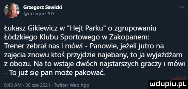 s spasms wield łukasz gikiewicz w hejt parku o zgrupowaniu łódzkiego klubu sportowego w zakopanem trener zebrał nas i mówi panowie eżelijutro na zajęcia znowu ktoś przyjdzie najebany toja wyjeżdżam z obozu. na to wstaje dwóch najstarszych graczy i mówi tojuż się pan może pakować. ma ma aw
