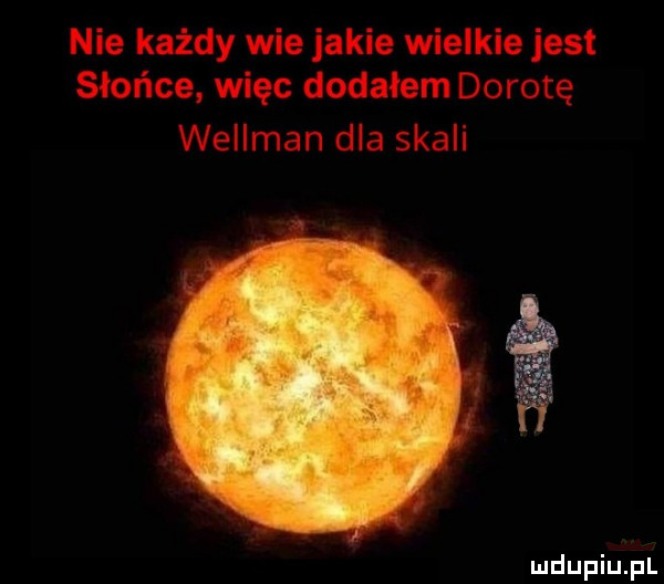 nie każdy wie jakie wielkie jest słońce więc dodałem dorotę wellman dla skali
