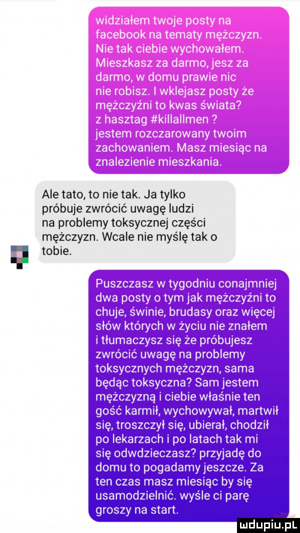 ale tato. to nie tak. ja tylko próbuje zwrócić uwagę ludzi na problemy toksycznej części mężczyzn. wcale nie myślę tak o tobie