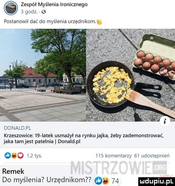 zespół myślenia lmnicznego   gad postanowwl dać do myślenia unednikom donaldpl krzeszowice    iatek usmażyl na rynkujajka żeby zademonstrować jaka tam jest patelnia donaldpl    tys t   komentarzy    udostepmew ramek do mielenia urzędnikom o