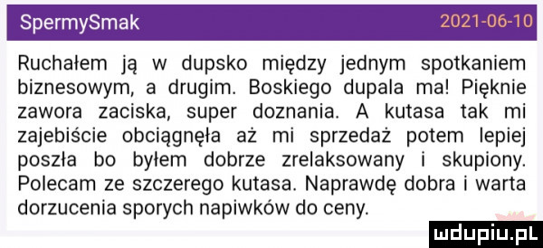 spermysmak ruchałem ją w dupsko między jednym spotkaniem biznesowym a drugim. boskiego dopala ma pięknie zawora zaciska super doznania a kutasa tak mi zajebiście obciągnęła aż mi sprzedaż potem lepiej poszła bo bylem dobrze zrelaksowany i skupiony. polecam ze szczerego kutasa. naprawdę dobra i warta dorzucenia sporych napiwków do ceny
